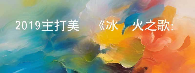 陳海朋發布2019主打美劇《冰與火之歌：權力的游戲 第八季》更新06集[中英雙字]劇終迅雷下載_深夜電影